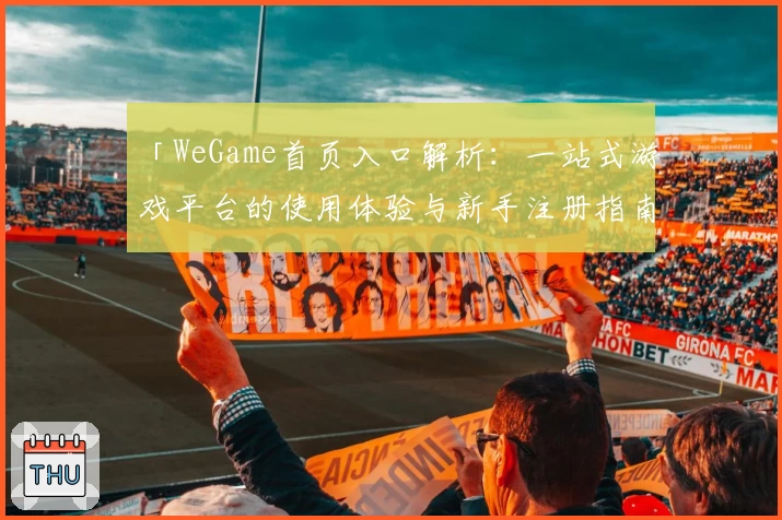「WeGame首页入口解析：一站式游戏平台的使用体验与新手注册指南」