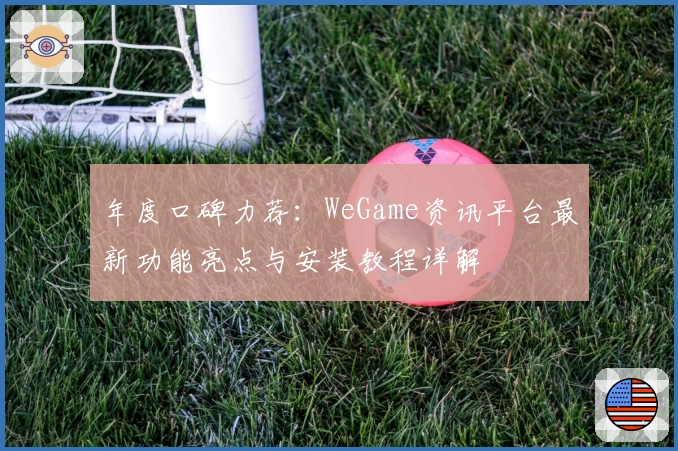 年度口碑力荐：WeGame资讯平台最新功能亮点与安装教程详解