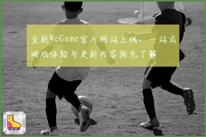 全新WeGame官方网站上线，一站式游戏体验与更新内容抢先了解