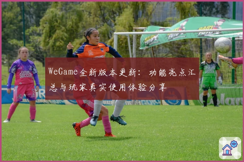 WeGame全新版本更新：功能亮点汇总与玩家真实使用体验分享