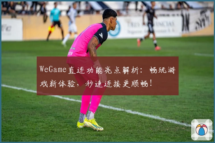 WeGame直连功能亮点解析：畅玩游戏新体验，秒速连接更顺畅！