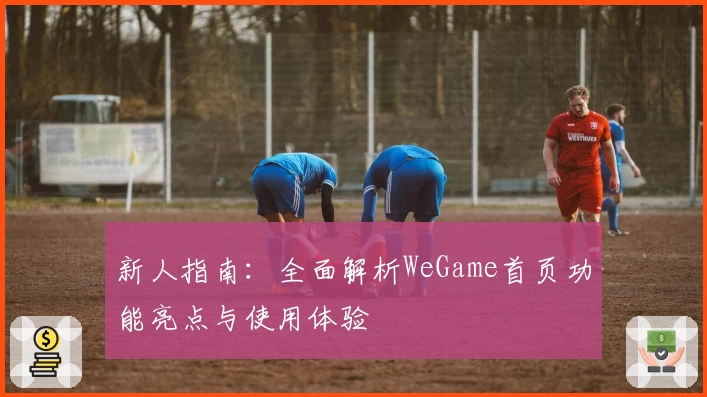 新人指南：全面解析WeGame首页功能亮点与使用体验