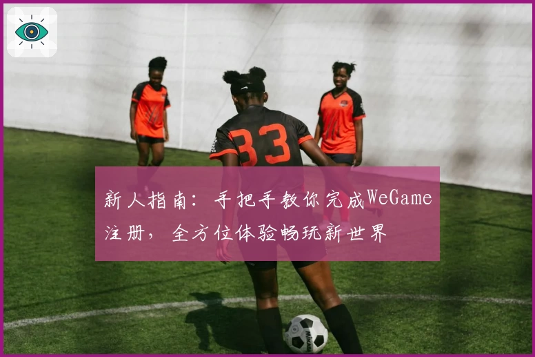 新人指南:手把手教你完成WeGame注册,全方位体验畅玩新世界