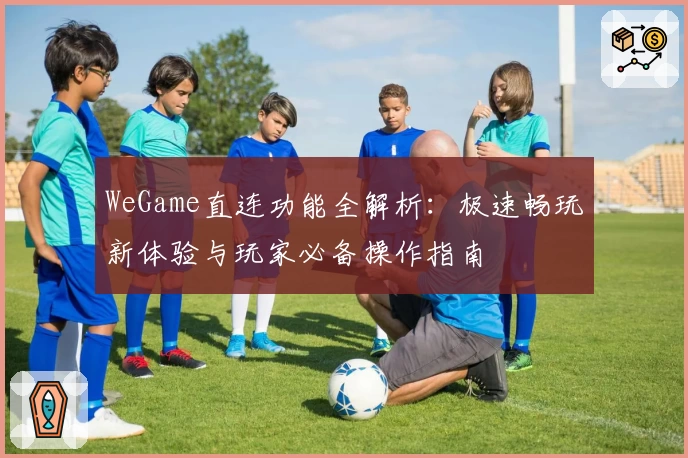 WeGame直连功能全解析：极速畅玩新体验与玩家必备操作指南