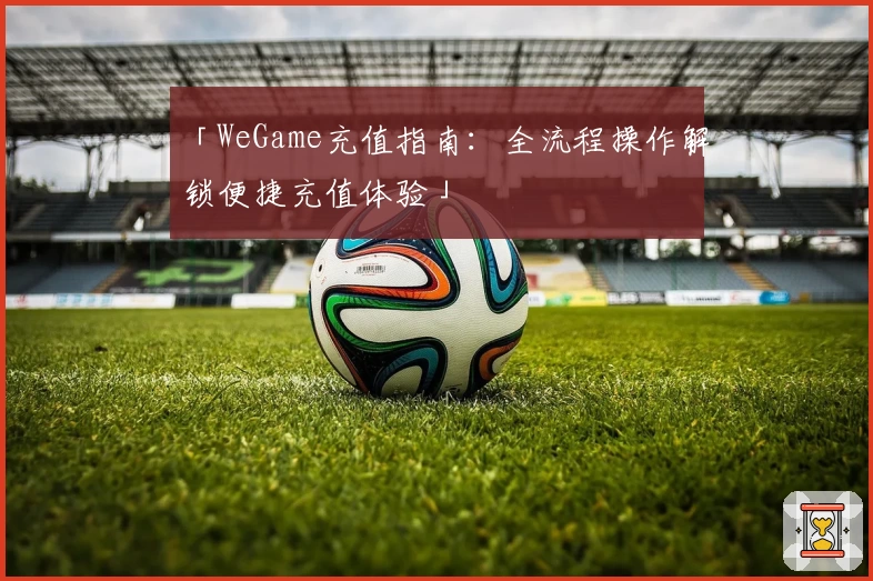 「WeGame充值指南：全流程操作解锁便捷充值体验」