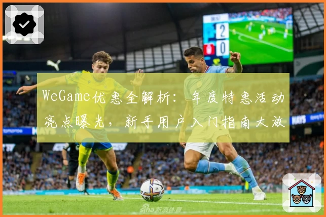 WeGame优惠全解析：年度特惠活动亮点曝光，新手用户入门指南大放送