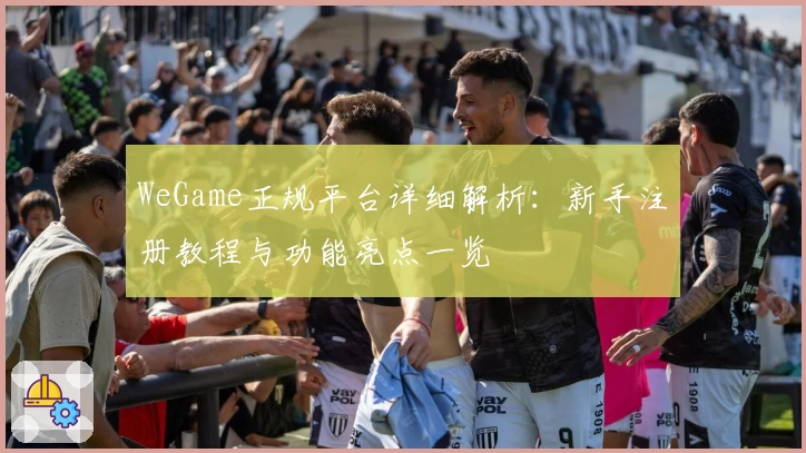 WeGame正规平台详细解析：新手注册教程与功能亮点一览