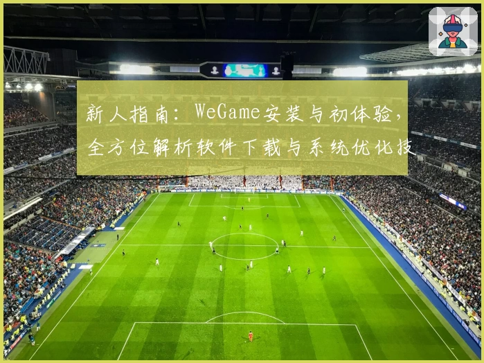 新人指南：WeGame安装与初体验，全方位解析软件下载与系统优化技巧