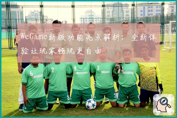 WeGame新版功能亮点解析：全新体验让玩家畅玩更自由