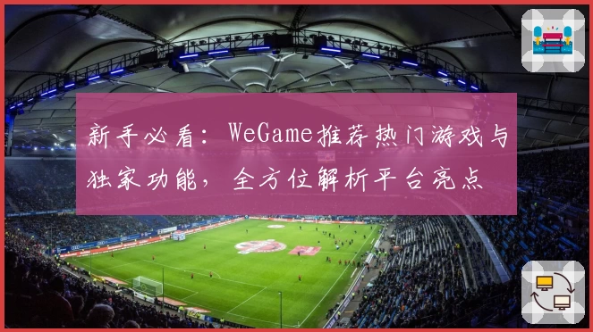 新手必看：WeGame推荐热门游戏与独家功能，全方位解析平台亮点