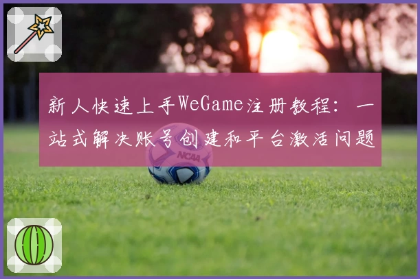 新人快速上手WeGame注册教程：一站式解决账号创建和平台激活问题