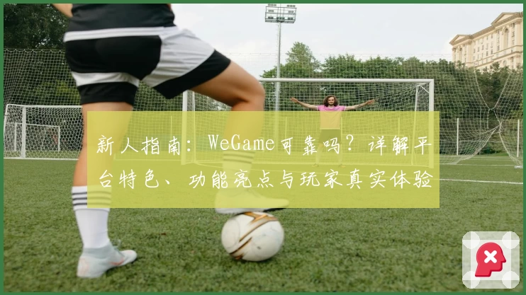 新人指南：WeGame可靠吗？详解平台特色、功能亮点与玩家真实体验