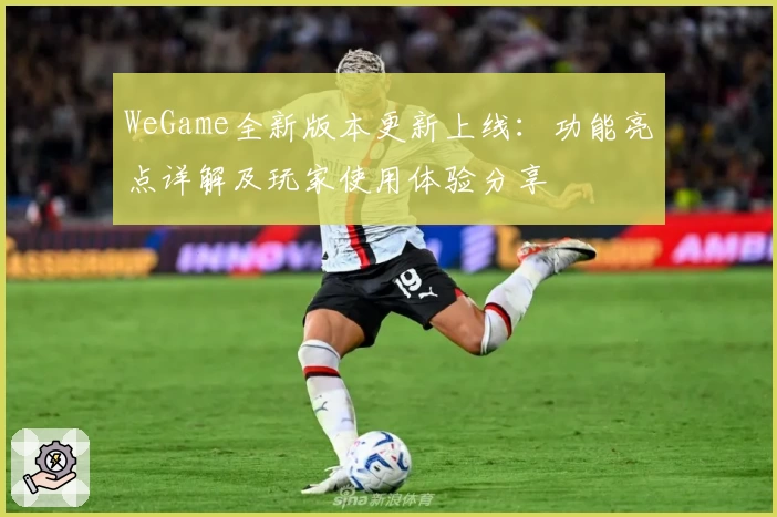 WeGame全新版本更新上线：功能亮点详解及玩家使用体验分享