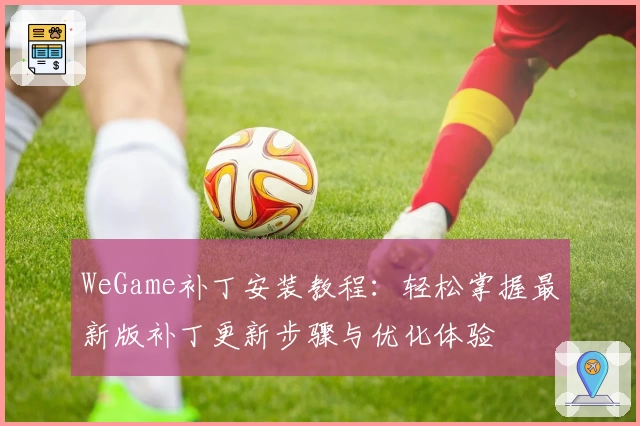 WeGame补丁安装教程：轻松掌握最新版补丁更新步骤与优化体验