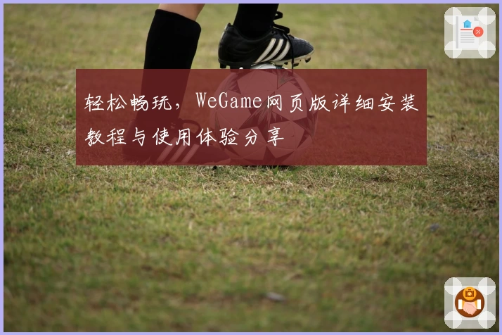 轻松畅玩，WeGame网页版详细安装教程与使用体验分享