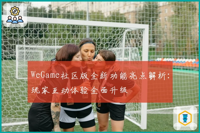 WeGame社区版全新功能亮点解析：玩家互动体验全面升级