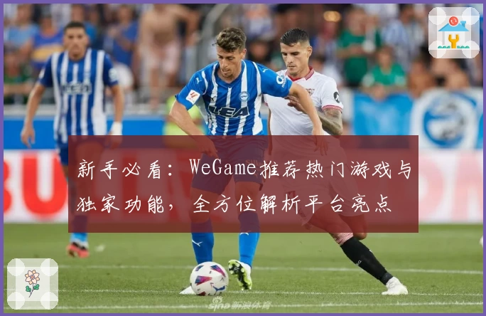 新手必看：WeGame推荐热门游戏与独家功能，全方位解析平台亮点