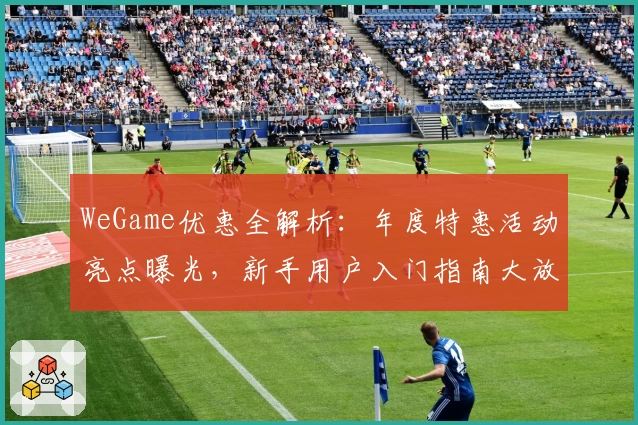 WeGame优惠全解析：年度特惠活动亮点曝光，新手用户入门指南大放送