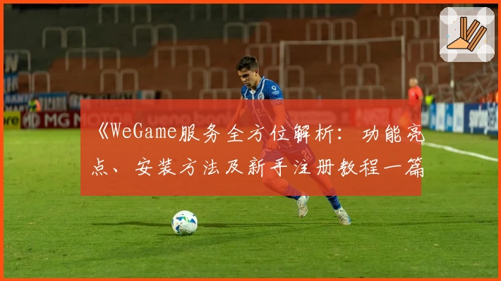 《WeGame服务全方位解析：功能亮点、安装方法及新手注册教程一篇搞定》