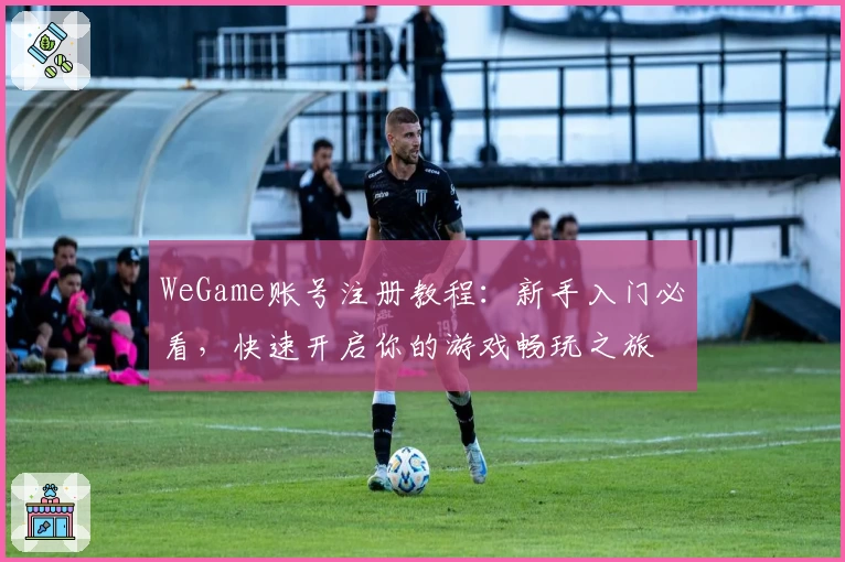 WeGame账号注册教程：新手入门必看，快速开启你的游戏畅玩之旅