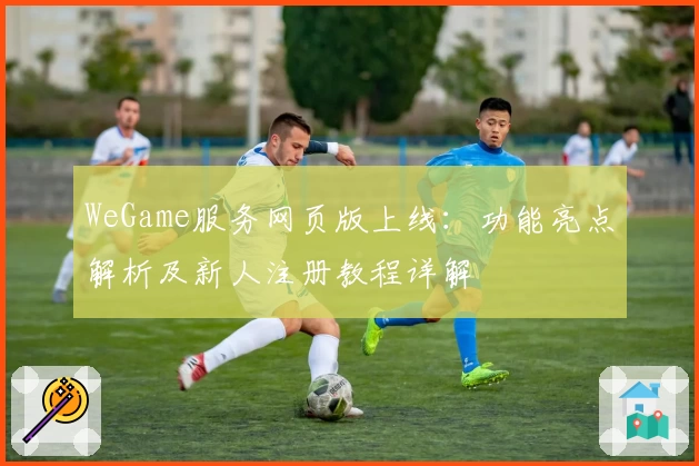 WeGame服务网页版上线：功能亮点解析及新人注册教程详解