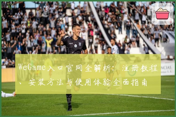 WeGame入口官网全解析：注册教程、安装方法与使用体验全面指南