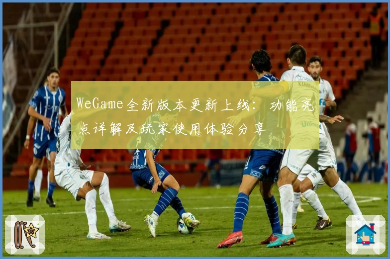 WeGame全新版本更新上线：功能亮点详解及玩家使用体验分享
