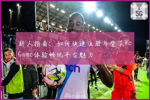 新人指南：如何快速注册与登录WeGame体验畅玩平台魅力