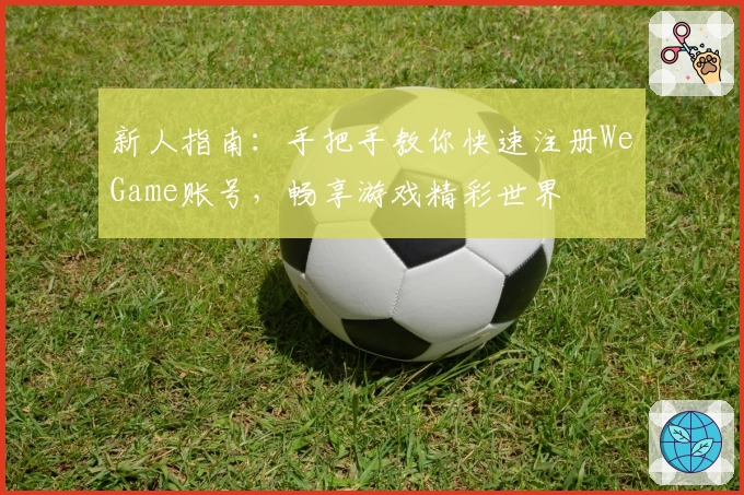 新人指南：手把手教你快速注册WeGame账号，畅享游戏精彩世界
